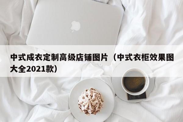 买球-中式成衣定制高级店铺图片(中式衣柜效果图大全2021款)
