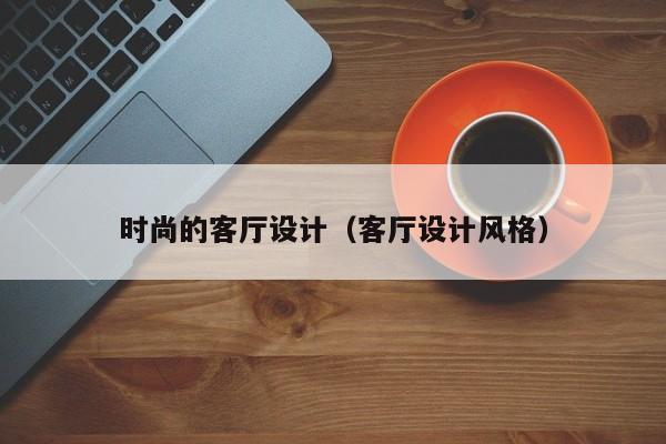 买球-时尚的客厅设计（客厅设计风格）